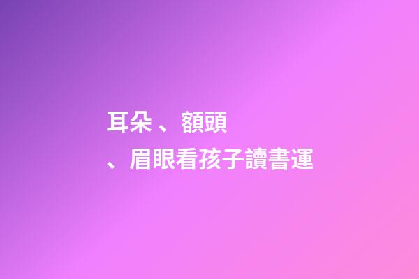 耳朵、額頭、眉眼看孩子讀書運